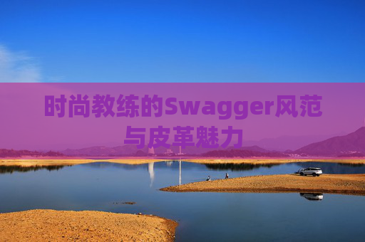时尚教练的Swagger风范与皮革魅力