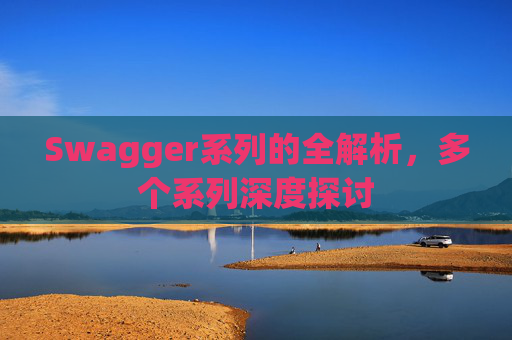 Swagger系列的全解析，多个系列深度探讨