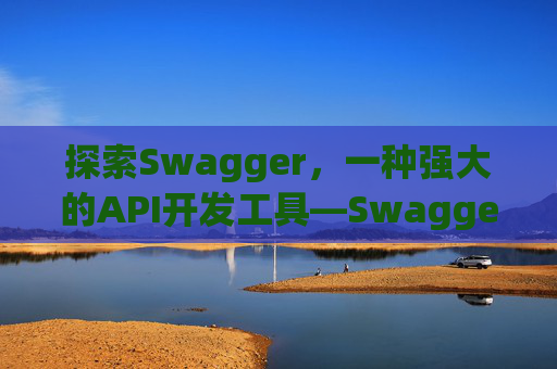 探索Swagger，一种强大的API开发工具—Swagger1001Swagger