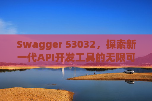 Swagger 53032，探索新一代API开发工具的无限可能